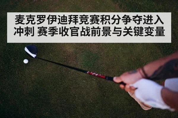 麦克罗伊迪拜竞赛积分争夺进入冲刺 赛季收官战前景与关键变量（kaiyun）