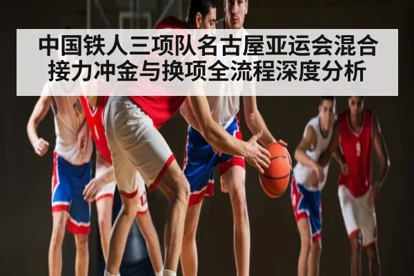 中国铁人三项队名古屋亚运会混合接力冲金与换项全流程深度分析