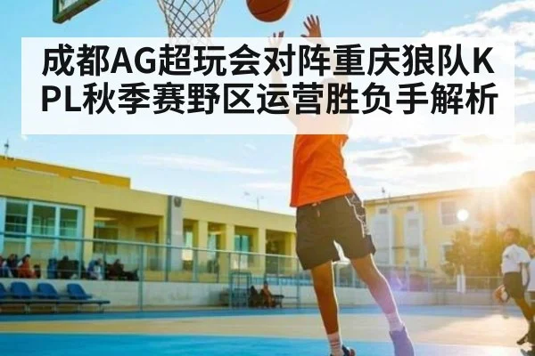 成都AG超玩会对阵重庆狼队KPL秋季赛野区运营胜负手解析 | kaiyun